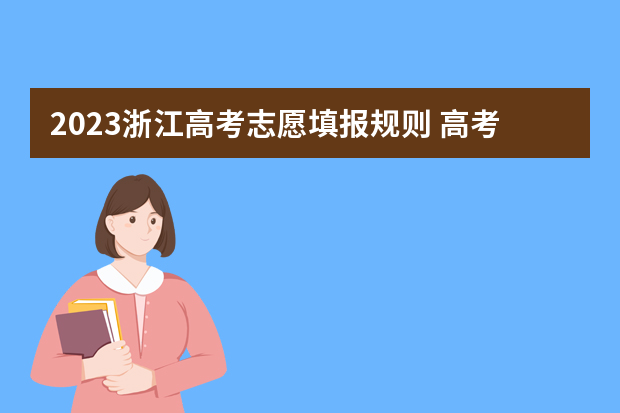 2023浙江高考志愿填报规则 高考志愿填报几大技巧志愿填报几大技巧
